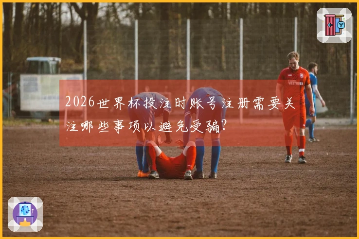 2026世界杯投注时账号注册需要关注哪些事项以避免受骗？