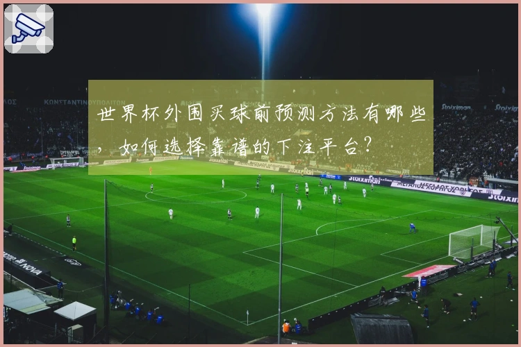 世界杯外围买球前预测方法有哪些,如何选择靠谱的下注平台?