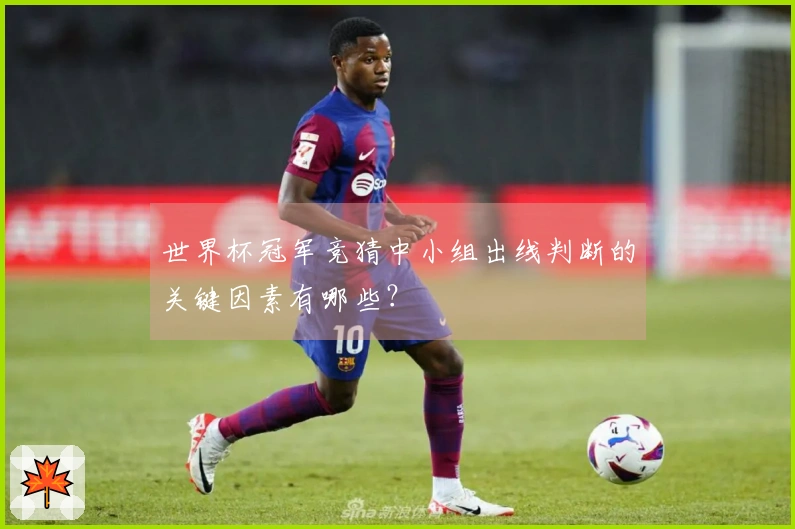 世界杯冠军竞猜中小组出线判断的关键因素有哪些？