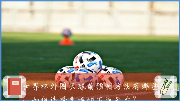 世界杯外围买球前预测方法有哪些，如何选择靠谱的下注平台？